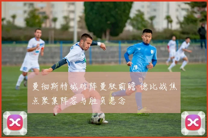 曼彻斯特城对阵曼联前瞻 德比战焦点聚集阵容与胜负悬念