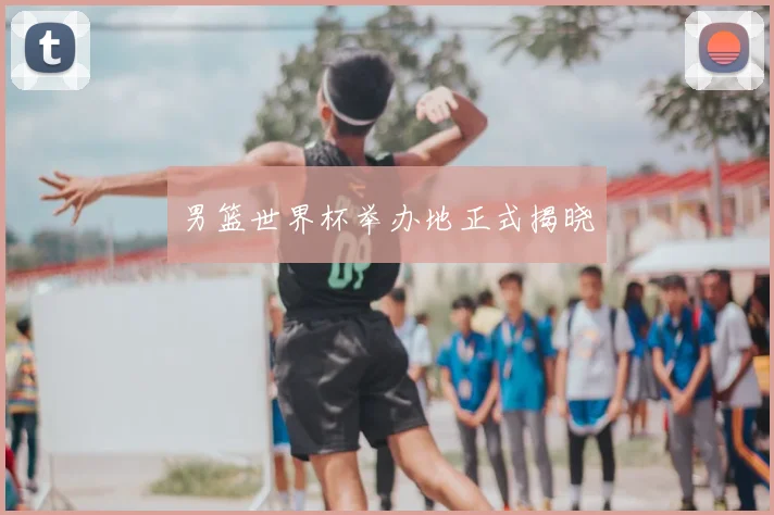 男篮世界杯举办地正式揭晓