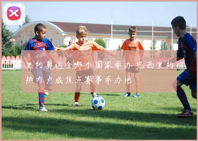 里约奥运会哪个国家举办 巴西里约热内卢成焦点赛事举办地