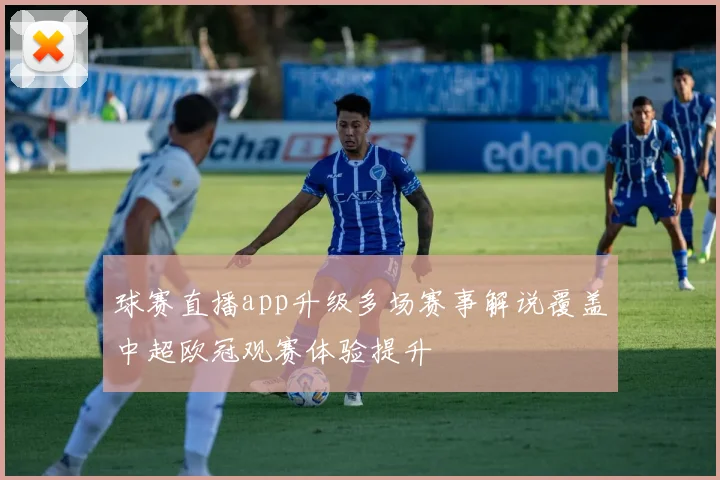 球赛直播app升级多场赛事解说覆盖中超欧冠观赛体验提升