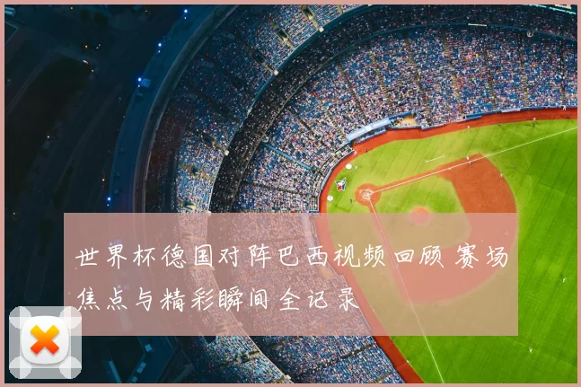 世界杯德国对阵巴西视频回顾 赛场焦点与精彩瞬间全记录