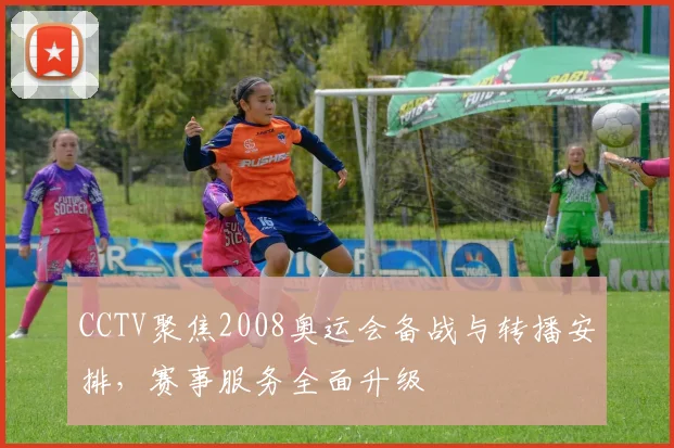 CCTV聚焦2008奥运会备战与转播安排,赛事服务全面升级