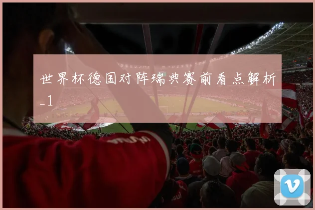 世界杯德国对阵瑞典赛前看点解析_1