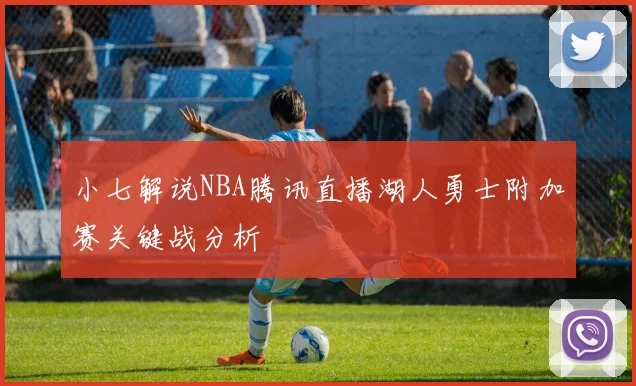 小七解说NBA腾讯直播湖人勇士附加赛关键战分析