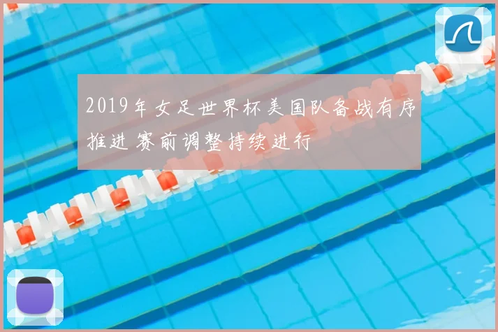 2019年女足世界杯美国队备战有序推进 赛前调整持续进行