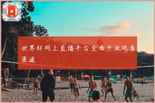 世界杯网上直播平台全面开放观看渠道