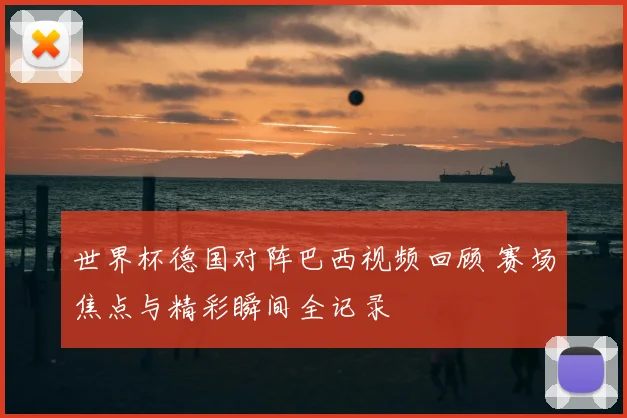 世界杯德国对阵巴西视频回顾 赛场焦点与精彩瞬间全记录