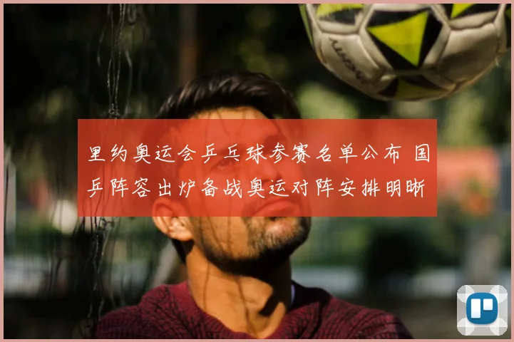 里约奥运会乒乓球参赛名单公布 国乒阵容出炉备战奥运对阵安排明晰