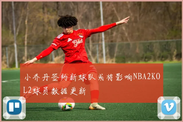 小乔丹签约新球队或将影响NBA2KOL2球员数据更新