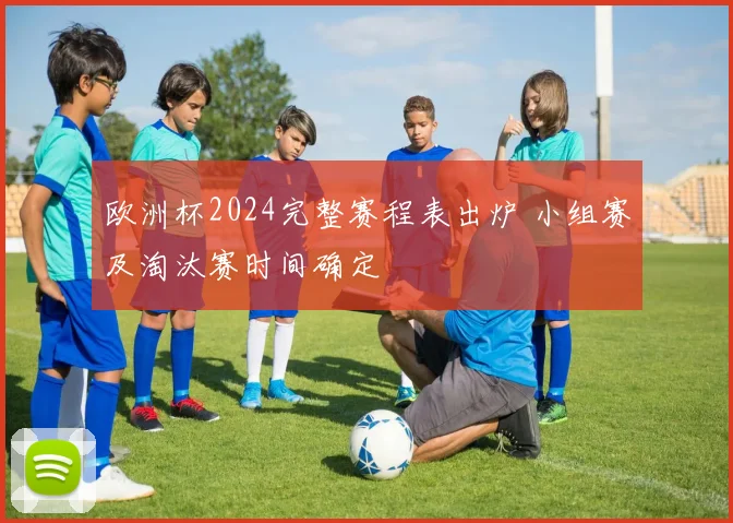 欧洲杯2024完整赛程表出炉 小组赛及淘汰赛时间确定