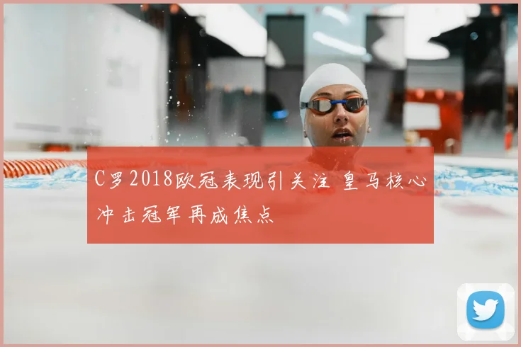 C罗2018欧冠表现引关注 皇马核心冲击冠军再成焦点