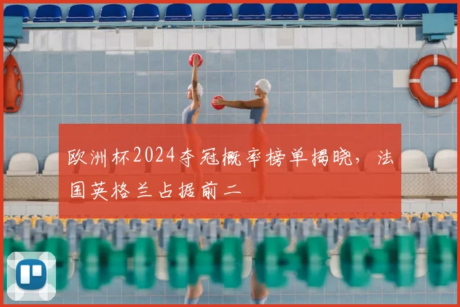 欧洲杯2024夺冠概率榜单揭晓,法国英格兰占据前二