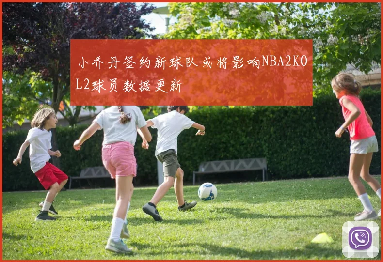 小乔丹签约新球队或将影响NBA2KOL2球员数据更新