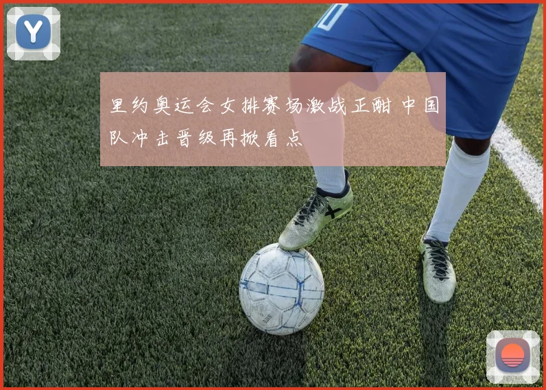 里约奥运会女排赛场激战正酣 中国队冲击晋级再掀看点