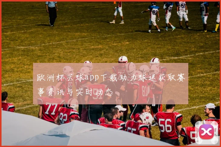 欧洲杯买球app下载助力球迷获取赛事资讯与实时动态