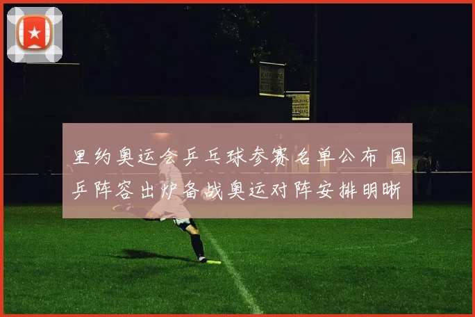 里约奥运会乒乓球参赛名单公布 国乒阵容出炉备战奥运对阵安排明晰